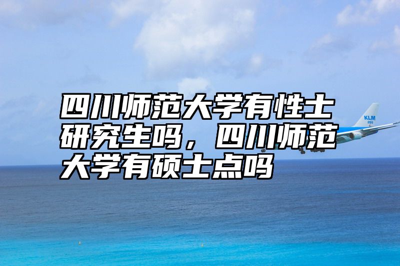 四川师范大学有性士研究生吗，四川师范大学有硕士点吗