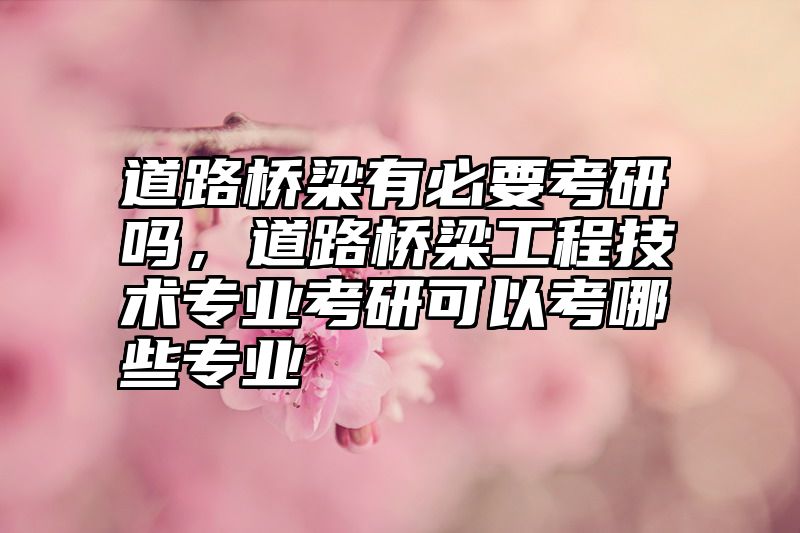 道路桥梁有必要考研吗,道路桥梁工程技术专业考研可以考哪些专业