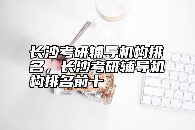 长沙考研辅导机构排名,长沙考研辅导机构排名前十
