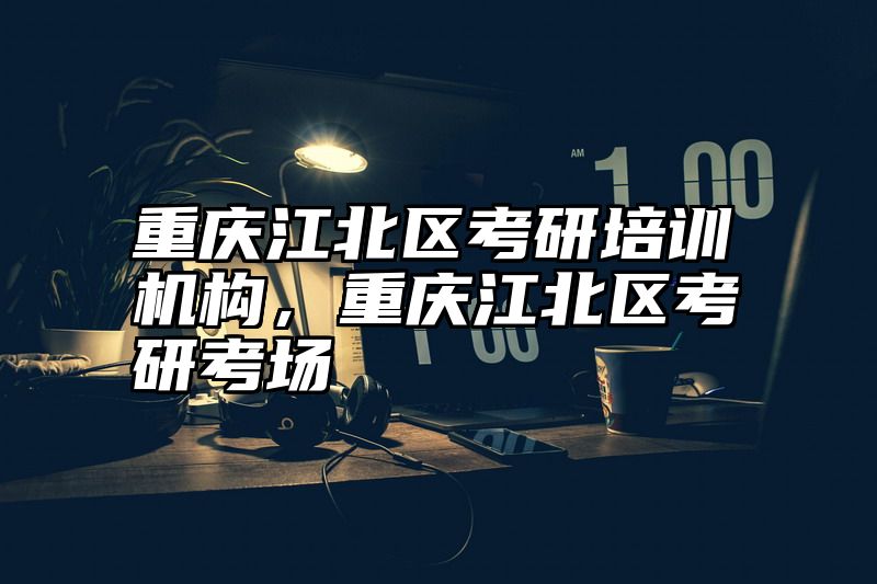 重庆江北区考研培训机构，重庆江北区考研考场