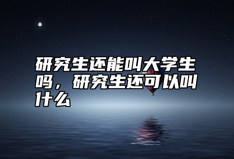研究生还能叫大学生吗,研究生还可以叫什么