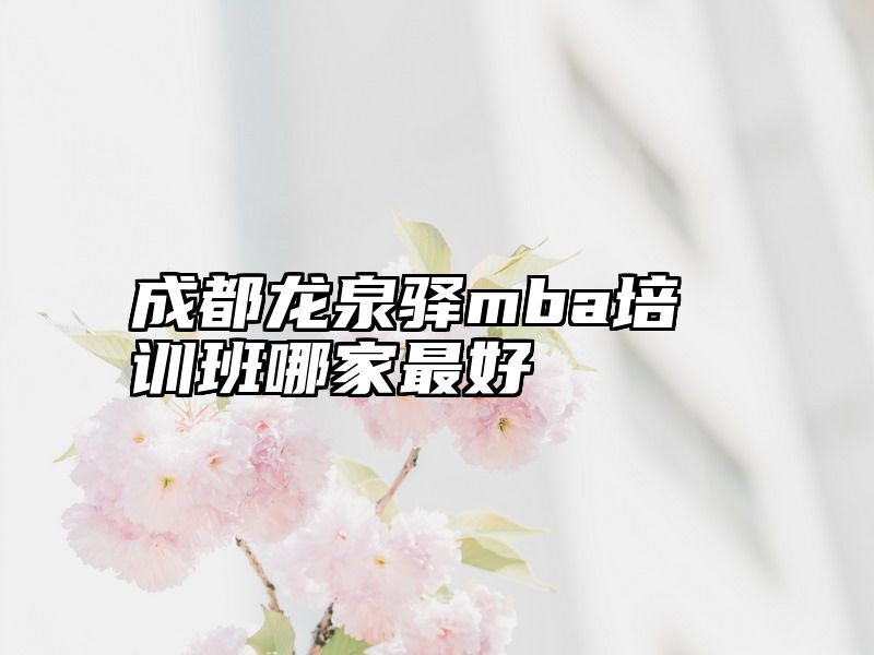 成都龙泉驿mba培训班哪家最好