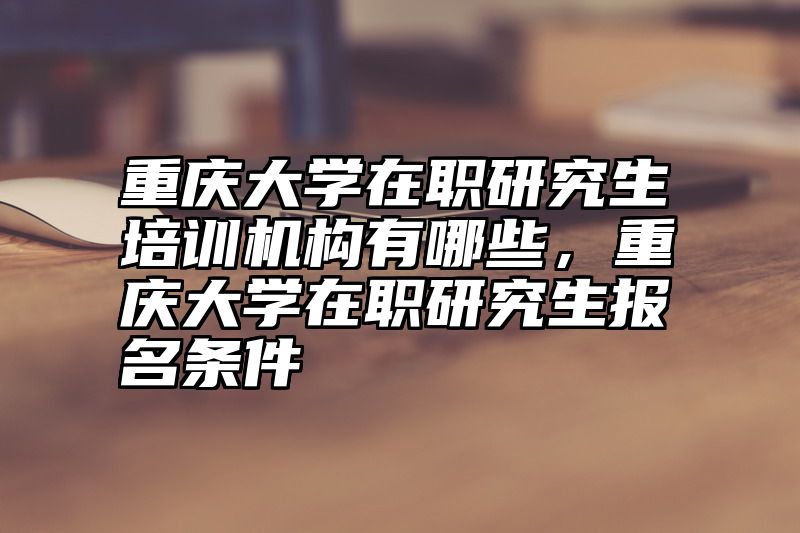 重庆大学在职研究生培训机构有哪些，重庆大学在职研究生报名条件