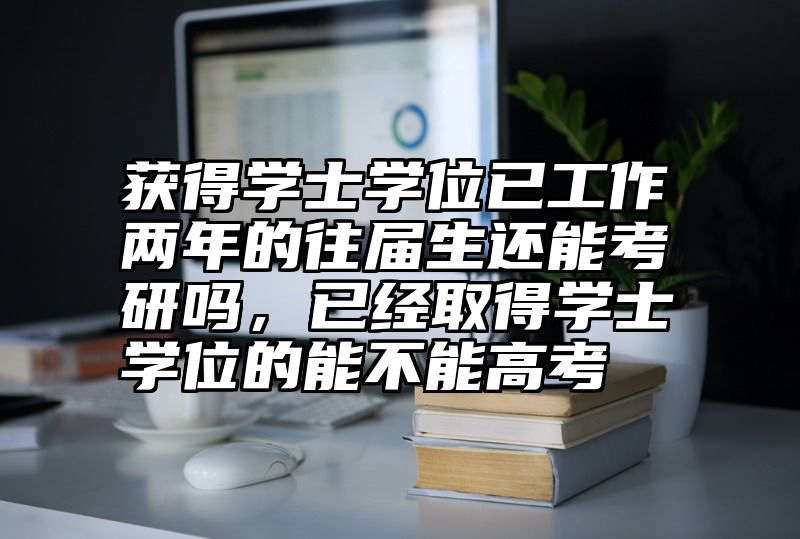 获得学士学位已工作两年的往届生还能考研吗,已经取得学士学位的能不能高考
