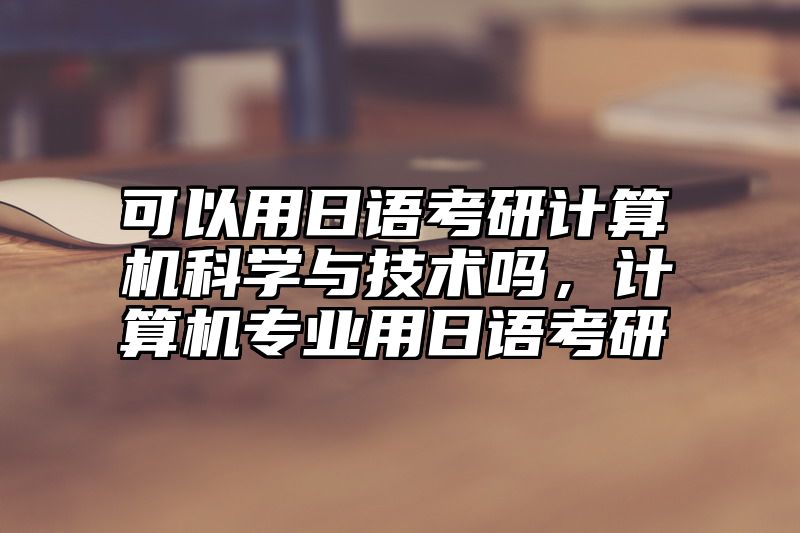 点击查看《可以用日语考研计算机科学与技术吗，计算机专业用日语考研》全文