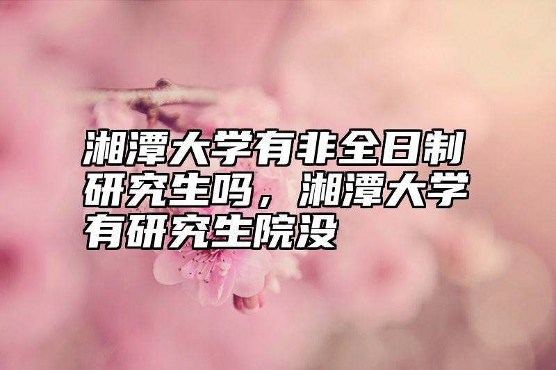 点击查看《湘潭大学有非全日制研究生吗，湘潭大学有研究生院没》全文