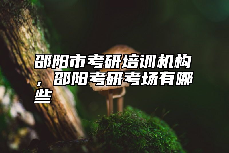 邵阳市考研培训机构,邵阳考研考场有哪些