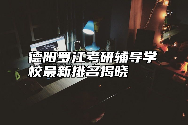 德阳罗江考研辅导学校最新排名揭晓