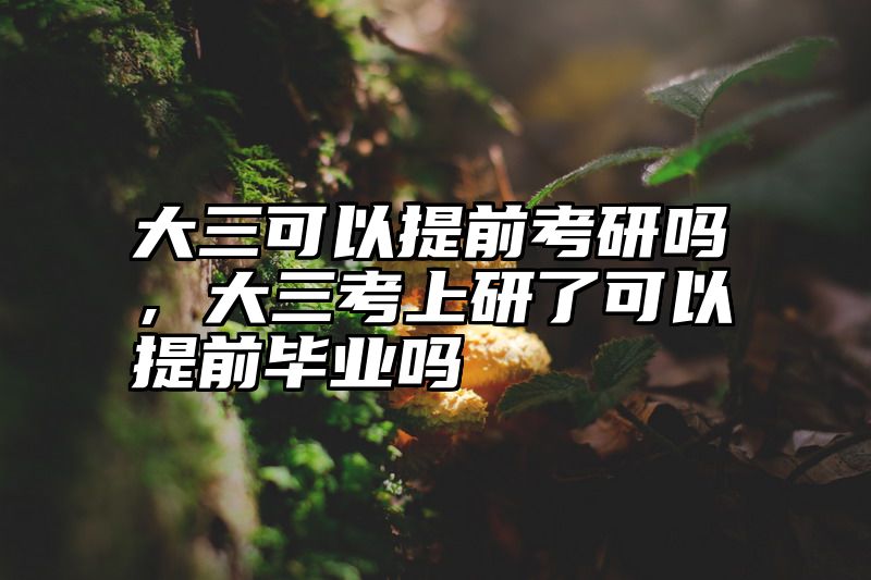 大三可以提前考研吗，大三考上研了可以提前毕业吗