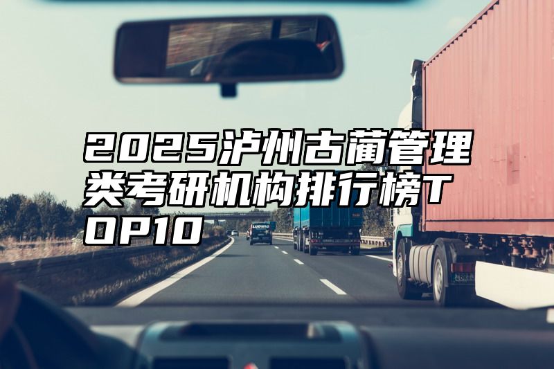 点击查看《2025泸州古蔺管理类考研机构排行榜TOP10》全文