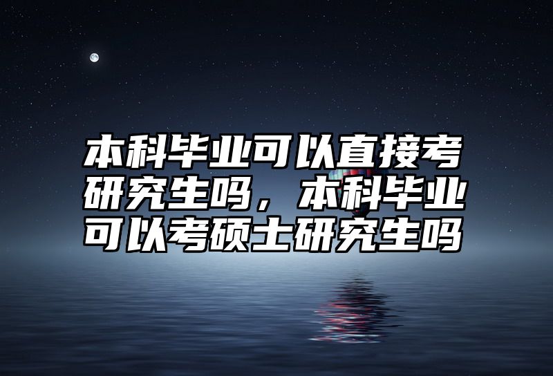本科毕业可以直接考研究生吗,本科毕业可以考硕士研究生吗
