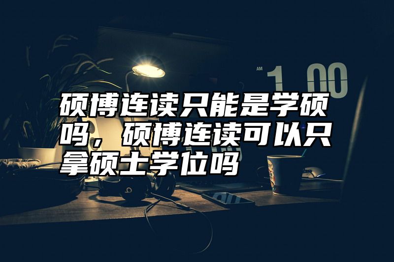 硕博连读只能是学硕吗,硕博连读可以只拿硕士学位吗
