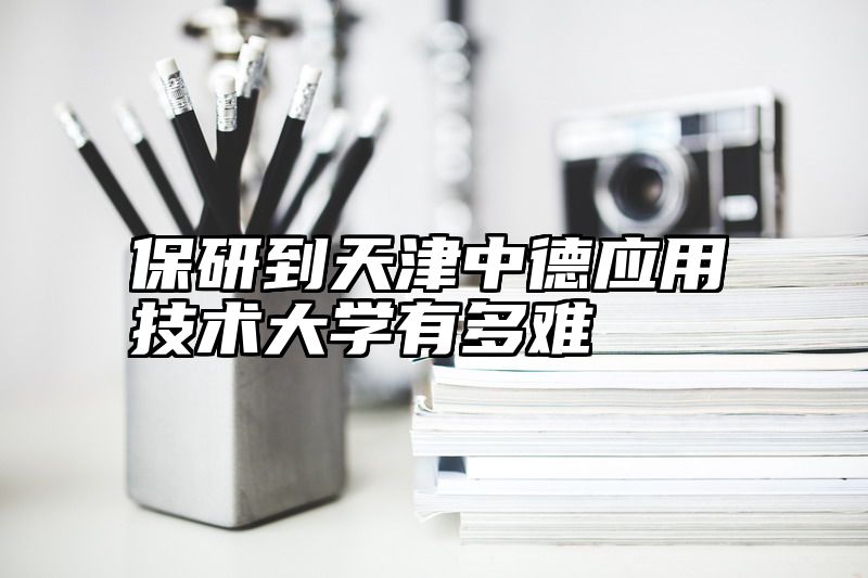 点击查看《保研到天津中德应用技术大学有多难》全文