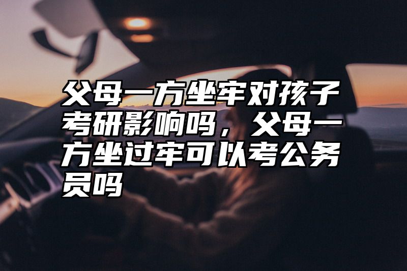 点击查看《父母一方坐牢对孩子考研影响吗，父母一方坐过牢可以考公务员吗》全文