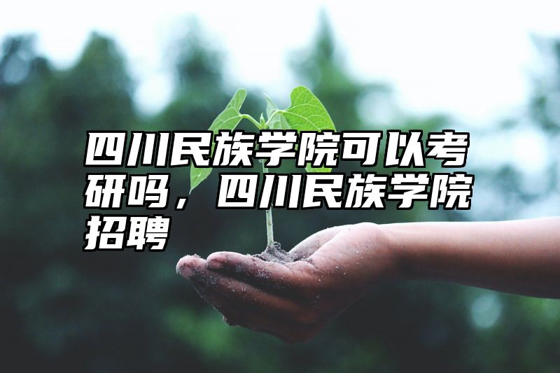四川民族学院可以考研吗，四川民族学院招聘