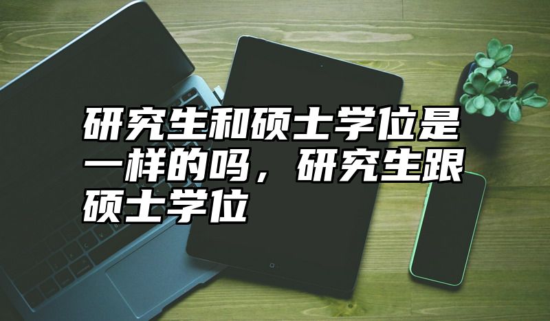 研究生和硕士学位是一样的吗,研究生跟硕士学位