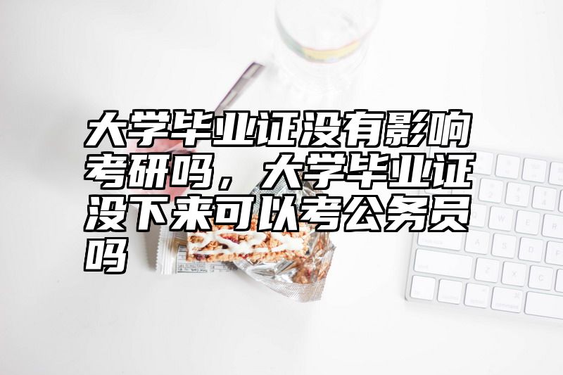 大学毕业证没有影响考研吗，大学毕业证没下来可以考公务员吗