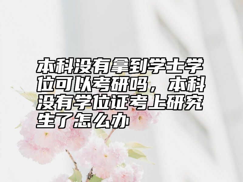 本科没有拿到学士学位可以考研吗,本科没有学位证考上研究生了怎么办