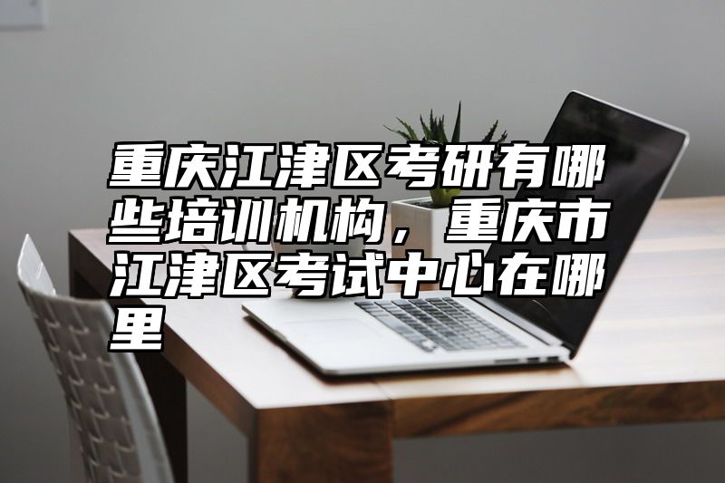 重庆江津区考研有哪些培训机构，重庆市江津区考试中心在哪里