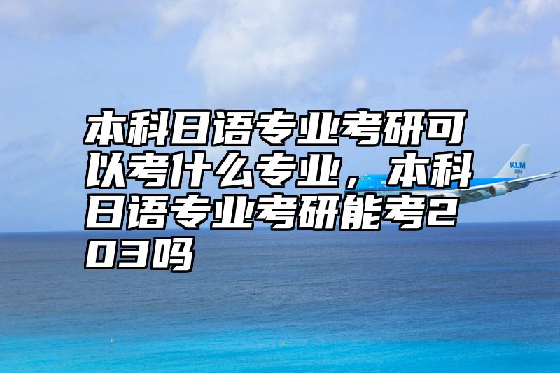 本科日语专业考研可以考什么专业，本科日语专业考研能考203吗