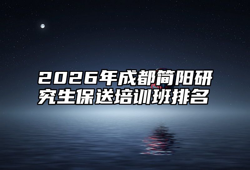 2026年成都简阳研究生保送培训班排名