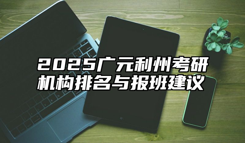 2025广元利州考研机构排名与报班建议