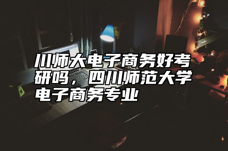 点击查看《川师大电子商务好考研吗，四川师范大学电子商务专业》全文