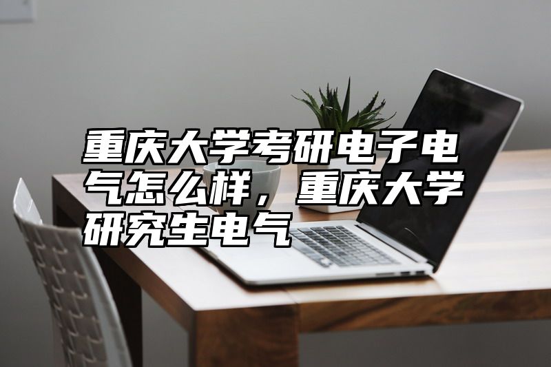 重庆大学考研电子电气怎么样，重庆大学研究生电气
