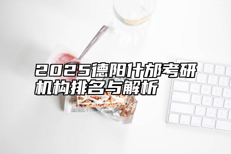 2025德阳什邡考研机构排名与解析