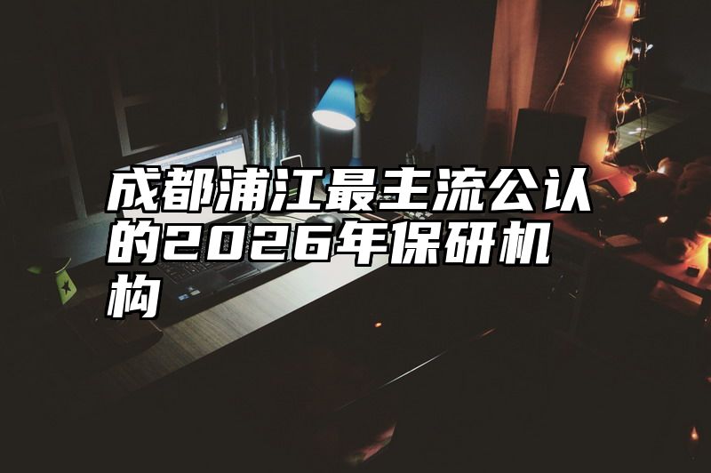 点击查看《成都浦江最主流公认的2026年保研机构》全文