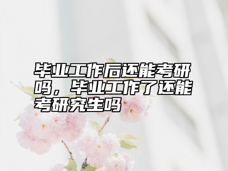 毕业工作后还能考研吗,毕业工作了还能考研究生吗