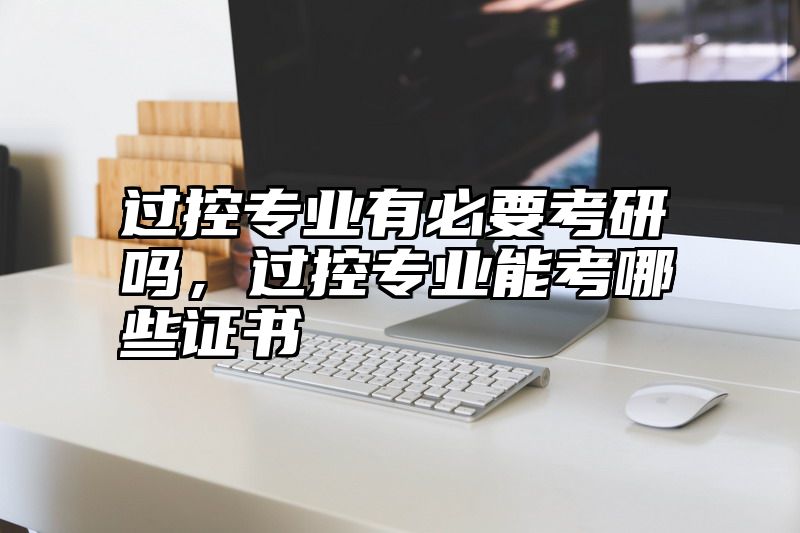 过控专业有必要考研吗,过控专业能考哪些证书