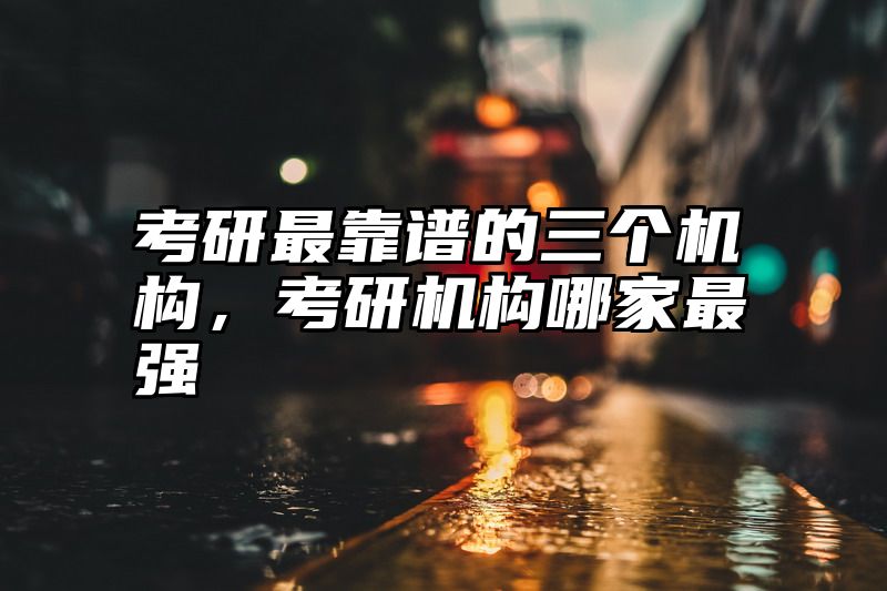 考研最靠谱的三个机构，考研机构哪家最强