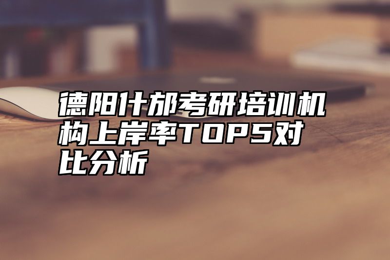 德阳什邡考研培训机构上岸率TOP5对比分析