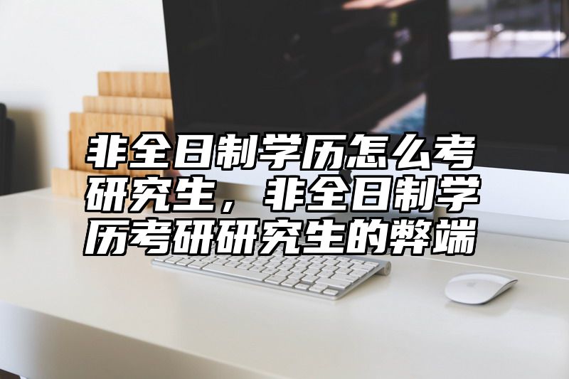 非全日制学历怎么考研究生，非全日制学历考研研究生的弊端