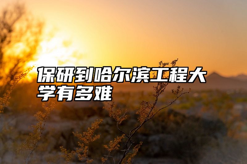 保研到哈尔滨工程大学有多难