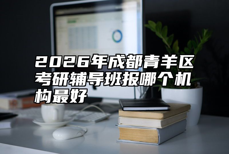 2026年成都青羊区考研辅导班报哪个机构最好