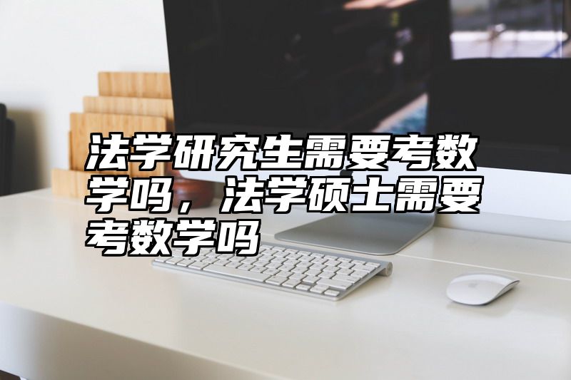 法学研究生需要考数学吗,法学硕士需要考数学吗