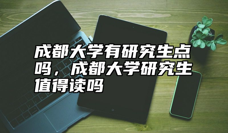 成都大学有研究生点吗,成都大学研究生值得读吗