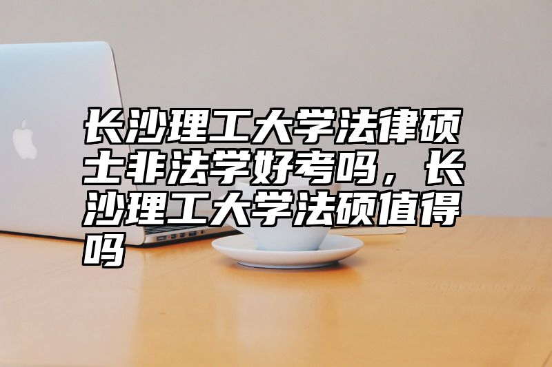 长沙理工大学法律硕士非法学好考吗,长沙理工大学法硕值得吗