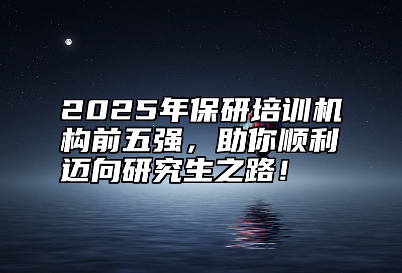 2025年保研培训机构前五强,助你顺利迈向研究生之路!