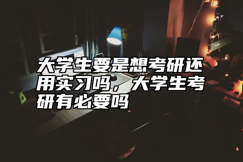 大学生要是想考研还用实习吗，大学生考研有必要吗