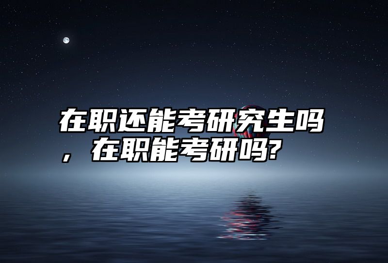 点击查看《在职还能考研究生吗，在职能考研吗?》全文