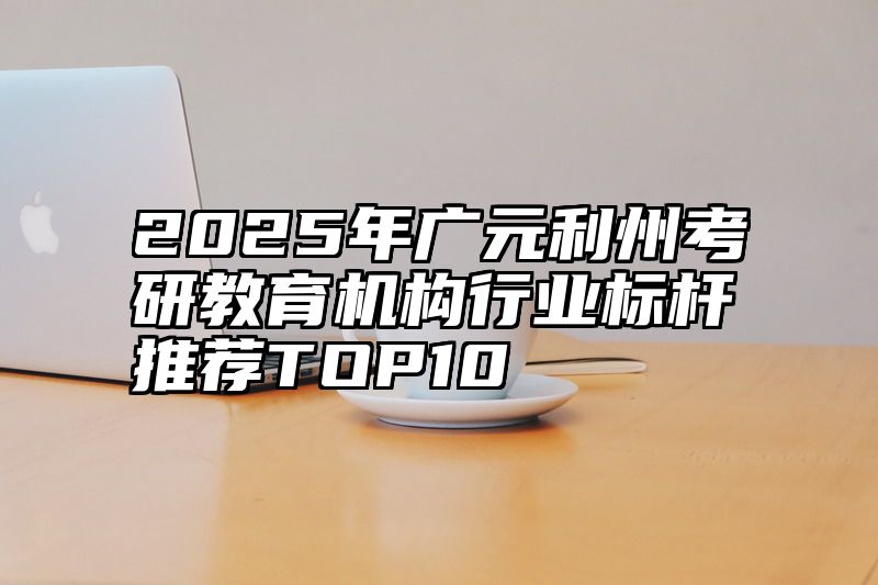 点击查看《2025年广元利州考研教育机构行业标杆推荐TOP10》全文
