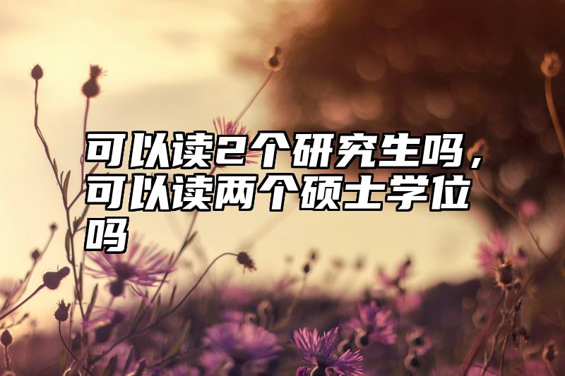 可以读2个研究生吗，可以读两个硕士学位吗