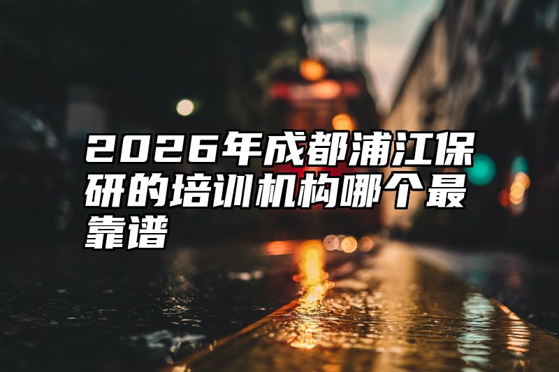 2026年成都浦江保研的培训机构哪个最靠谱