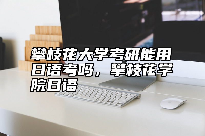 攀枝花大学考研能用日语考吗,攀枝花学院日语
