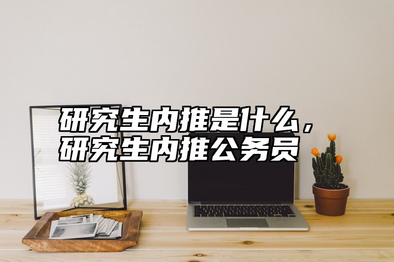 研究生内推是什么，研究生内推公务员