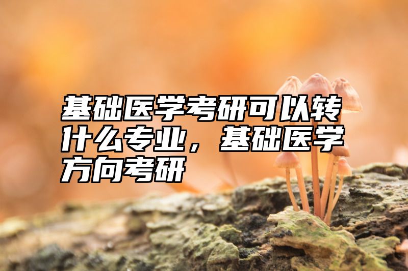 点击查看《基础医学考研可以转什么专业，基础医学方向考研》全文