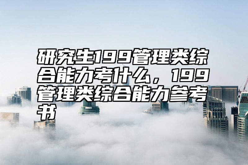 研究生199管理类综合能力考什么，199管理类综合能力参考书